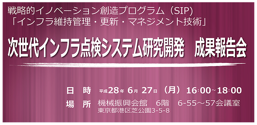 次世代インフラ点検システム研究開発成果報告会 2016年6月27日（月） 16：00～17：00 機械振興会館 6階 会議室