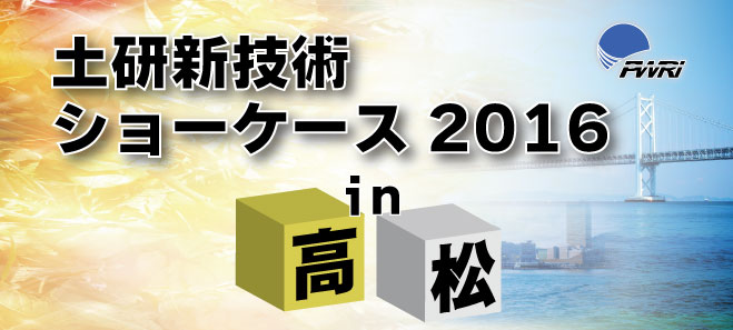 平成28年度土研新技術ショーケース2016 in 高松 2016年11月25日（金） 10:00～17:15 高松商工会議所会館 2階