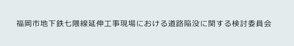 福岡市地下鉄七隈線延伸工事現場における道路陥没に関する検討委員会